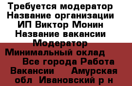 Требуется модератор › Название организации ­ ИП Виктор Монин › Название вакансии ­ Модератор › Минимальный оклад ­ 6 200 - Все города Работа » Вакансии   . Амурская обл.,Ивановский р-н